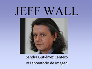JEFF WALL
Sandra Gutiérrez Cantero
1º Laboratorio de Imagen
 