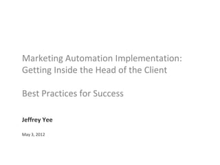 Marketing Automation Implementation:
Getting Inside the Head of the Client

Best Practices for Success

Jeffrey Yee

May 3, 2012
 
