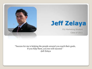 Jeff Zelaya FIU Marketing Student Class of 2011 “Success for me is helping the people around you reach their goals,  If you help them, you too will succeed.”  –Jeff Zelaya 