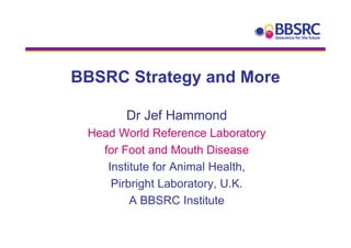 BBSRC Strategy and More

       Dr Jef Hammond
 Head World Reference Laboratory
   for Foot and Mouth Disease
    Institute for Animal Health,
     Pirbright Laboratory, U.K.
         A BBSRC Institute
 
