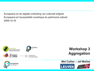 Europeana en de digitale ontsluiting van cultureel erfgoed
Europeana et l’accessibilité numérique du patrimoine culturel
2009-12-16




                                                                Workshop 3
                                                                Aggregation

                                                       Mel Collier – Jef Malliet
 