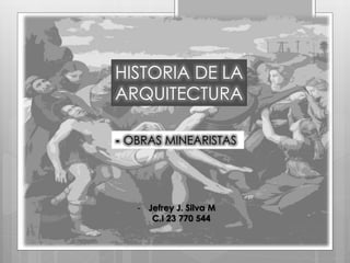 HISTORIA DE LA
ARQUITECTURA
- OBRAS MINEARISTAS
- Jefrey J. Silva M
C.I 23 770 544
 