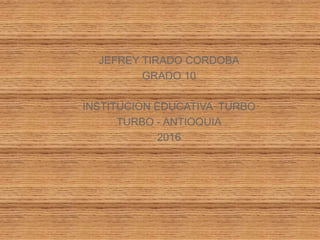 JEFREY TIRADO CORDOBA
GRADO 10
INSTITUCION EDUCATIVA TURBO
TURBO - ANTIOQUIA
2016
 