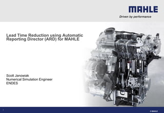 © MAHLE
Scott Janowiak
Numerical Simulation Engineer
ENDES
Lead Time Reduction using Automatic
Reporting Director (ARD) for MAHLE
1
 