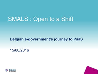 SMALS : Open to a Shift
Belgian e-government’s journey to PaaS
15/06/2016
1
 