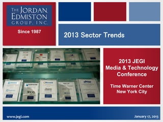 Since 1987
                  2013 Sector Trends


                                  2013 JEGI
                              Media & Technology
                                 Conference

                               Time Warner Center
                                  New York City




www.jegi.com                             January 17, 2013
 