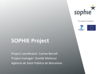 SOPHIE	
  Project	
  
Project	
  coordinator:	
  Carme	
  Borrell	
  
Project	
  manager:	
  Davide	
  Malmusi	
  
Agència	
  de	
  Salut	
  Pública	
  de	
  Barcelona	
  
 