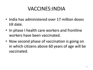 VACCINES:INDIA
• India has administered over 17 million doses
till date.
• In phase I health care workers and frontline
workers have been vaccinated.
• Now second phase of vaccination is going on
in which citizens above 60 years of age will be
vaccinated.
29
 