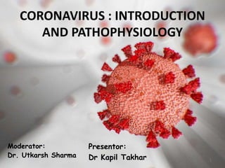 Presentor:
Dr Kapil Takhar
CORONAVIRUS : INTRODUCTION
AND PATHOPHYSIOLOGY
1
Moderator:
Dr. Utkarsh Sharma
 