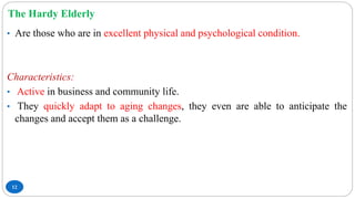 The Hardy Elderly
12
• Are those who are in excellent physical and psychological condition.
Characteristics:
• Active in business and community life.
• They quickly adapt to aging changes, they even are able to anticipate the
changes and accept them as a challenge.
 