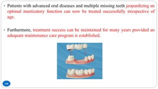140
• Patients with advanced oral diseases and multiple missing teeth jeopardizing an
optimal masticatory function can now be treated successfully irrespective of
age.
• Furthermore, treatment success can be maintained for many years provided an
adequate maintenance care program is established.
 