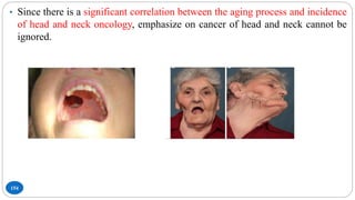 154
• Since there is a significant correlation between the aging process and incidence
of head and neck oncology, emphasize on cancer of head and neck cannot be
ignored.
 