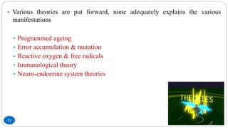 21
• Various theories are put forward, none adequately explains the various
manifestations
• Programmed ageing
• Error accumulation & mutation
• Reactive oxygen & free radicals
• Immunological theory
• Neuro-endocrine system theories
 