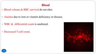 Blood
35
• Blood volume & RBC survival do not alter.
• Anemia due to iron or vitamin deficiency or disease.
• WBC & differential count is unaltered.
• Decreased T-cell count.
 