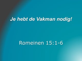 Je hebt de Vakman nodig!
Romeinen 15:1-6
 