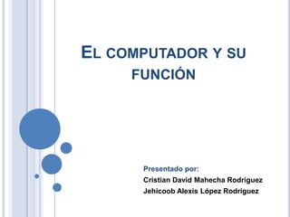 EL COMPUTADOR Y SU
FUNCIÓN
Presentado por:
Cristian David Mahecha Rodríguez
Jehicoob Alexis López Rodríguez
 