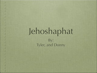 Jehoshaphat
         By:
 Tyler, and Donny
 