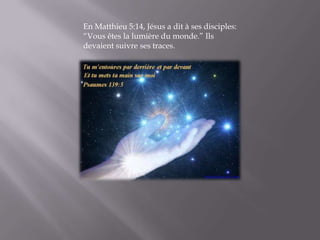 En Matthieu 5:14, Jésus a dit à ses disciples: “Vous êtes la lumière du monde.” Ils devaient suivre ses traces.