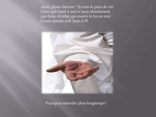 Alors, Jésus déclare: “Je suis le pain de vie. Celui qui vient à moi n’aura absolument pas faim, et celui qui exerce la foi en moi n’aura jamais soif. Jean 6:35Pourquoi attendre plus longtemps?