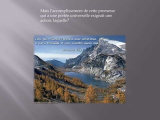 Mais l’accomplissement de cette promesse qui a une portée universelle exigeait une action, laquelle?