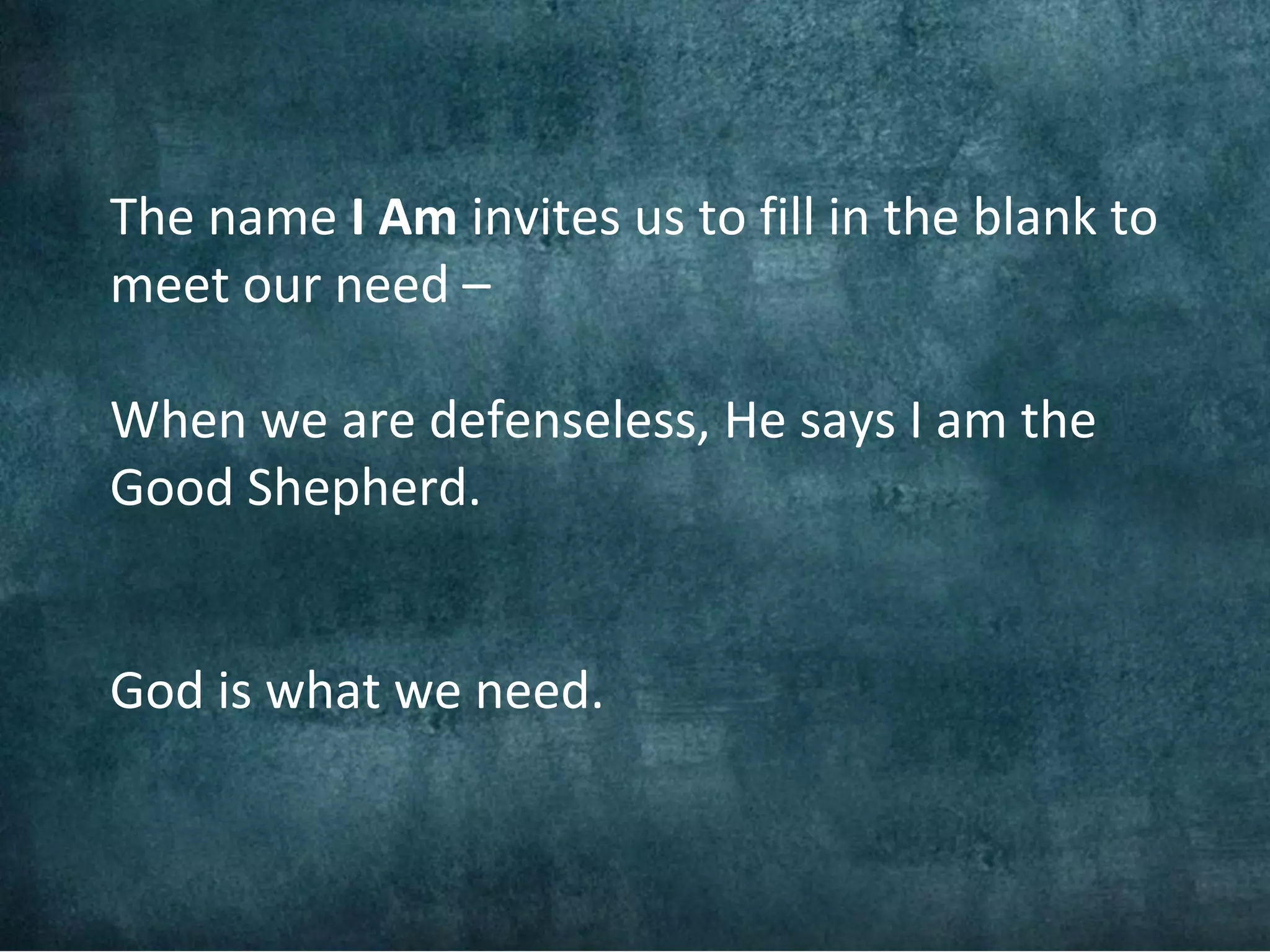 The name I Am invites us to fill in the blank to
meet our need –

When we are defenseless, He says I am the
Good Shepherd.


God is what we need.
 