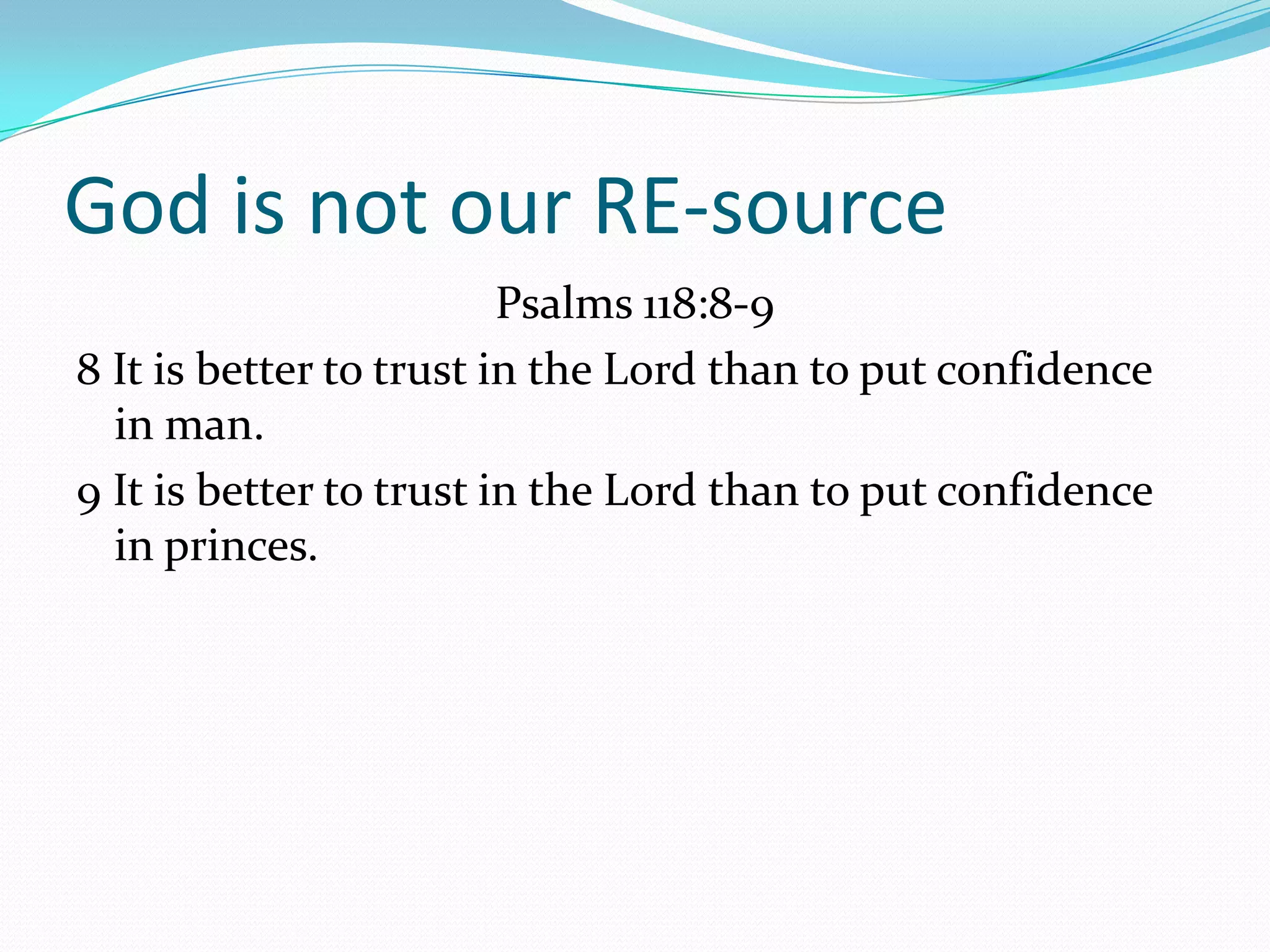 God is not our RE-source
                         Psalms 118:8-9
8 It is better to trust in the Lord than to put confidence
  in man.
9 It is better to trust in the Lord than to put confidence
  in princes.
 