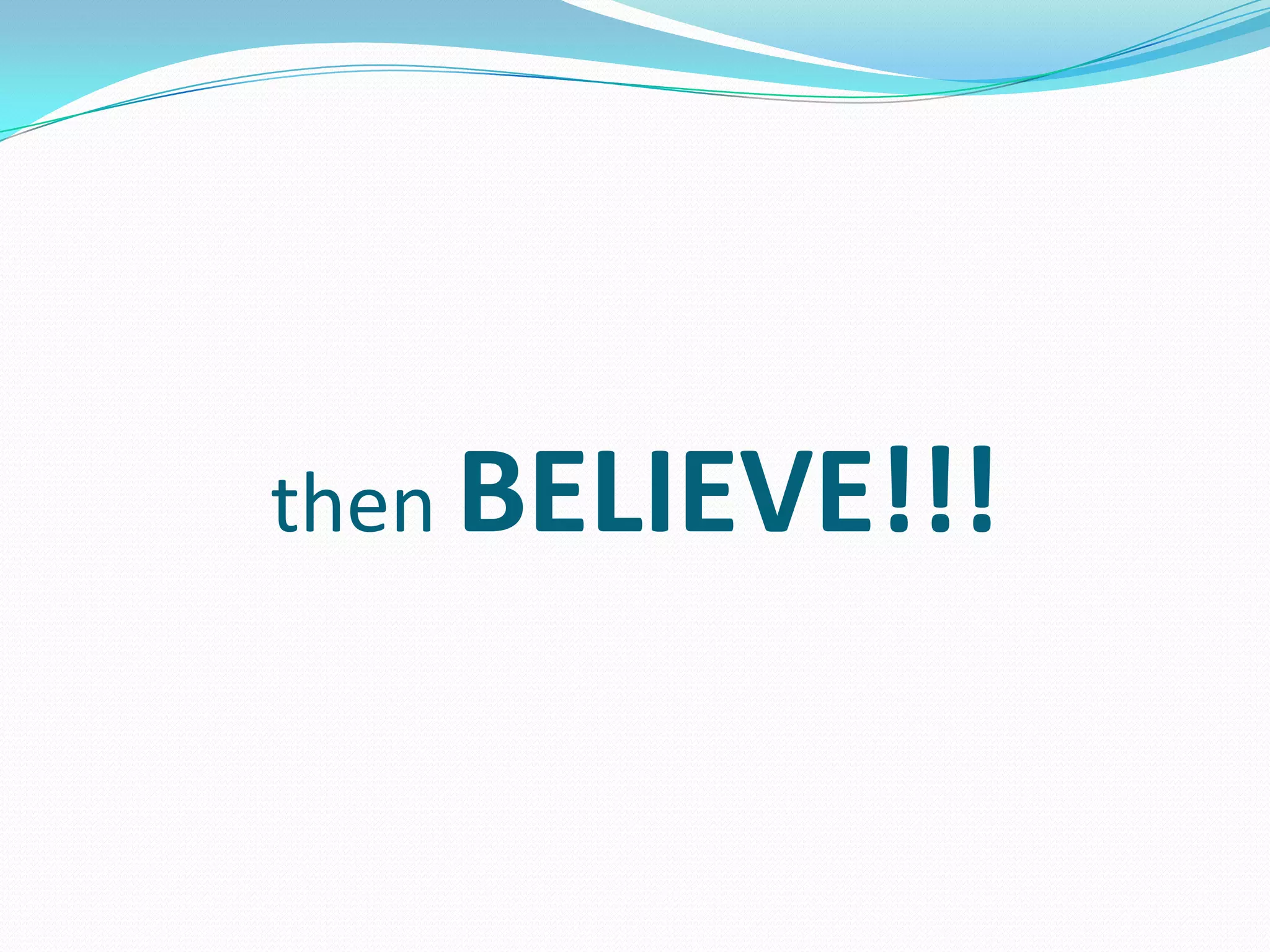 then BELIEVE!!!
 