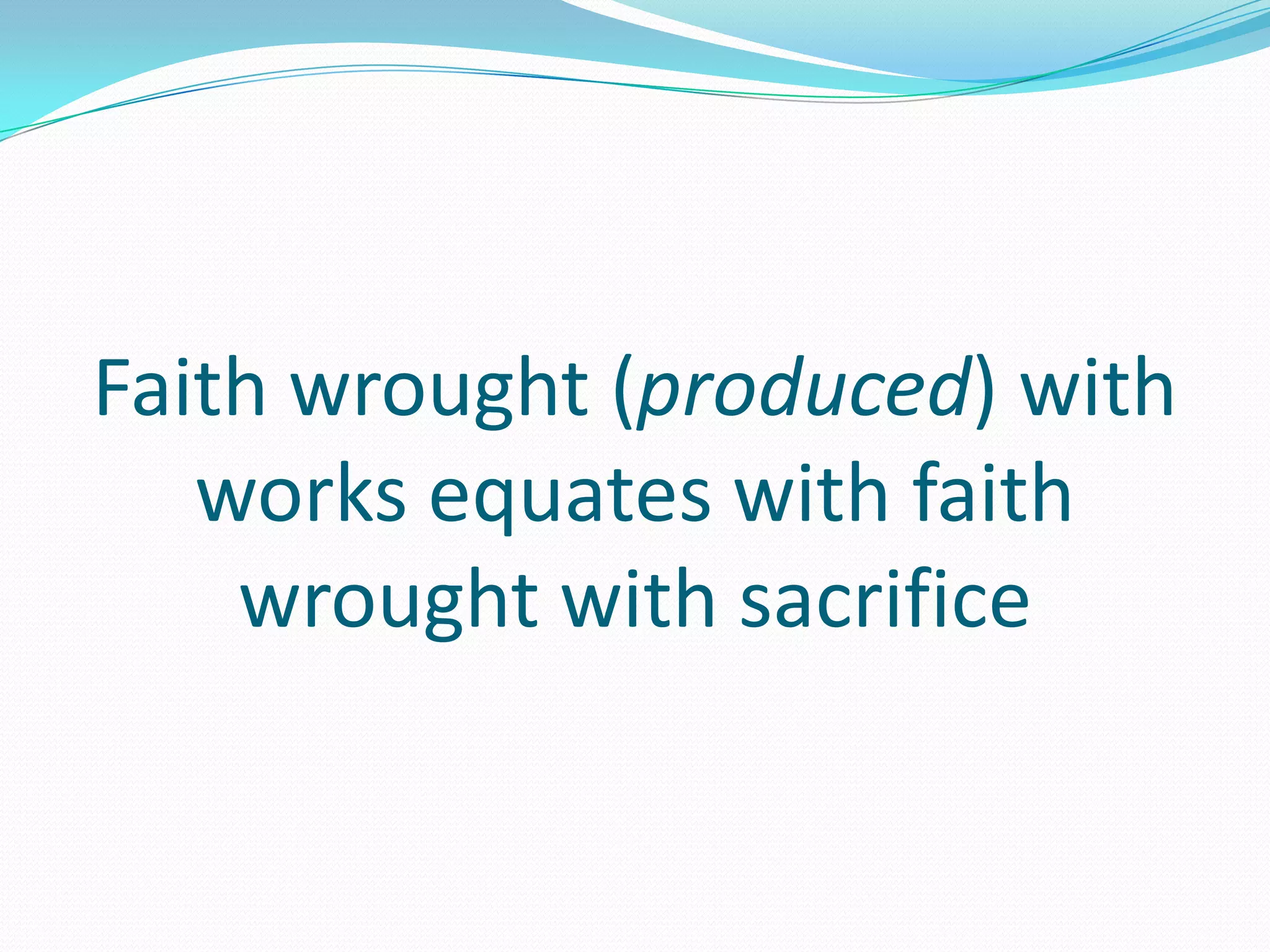 Faith wrought (produced) with
   works equates with faith
    wrought with sacrifice
 
