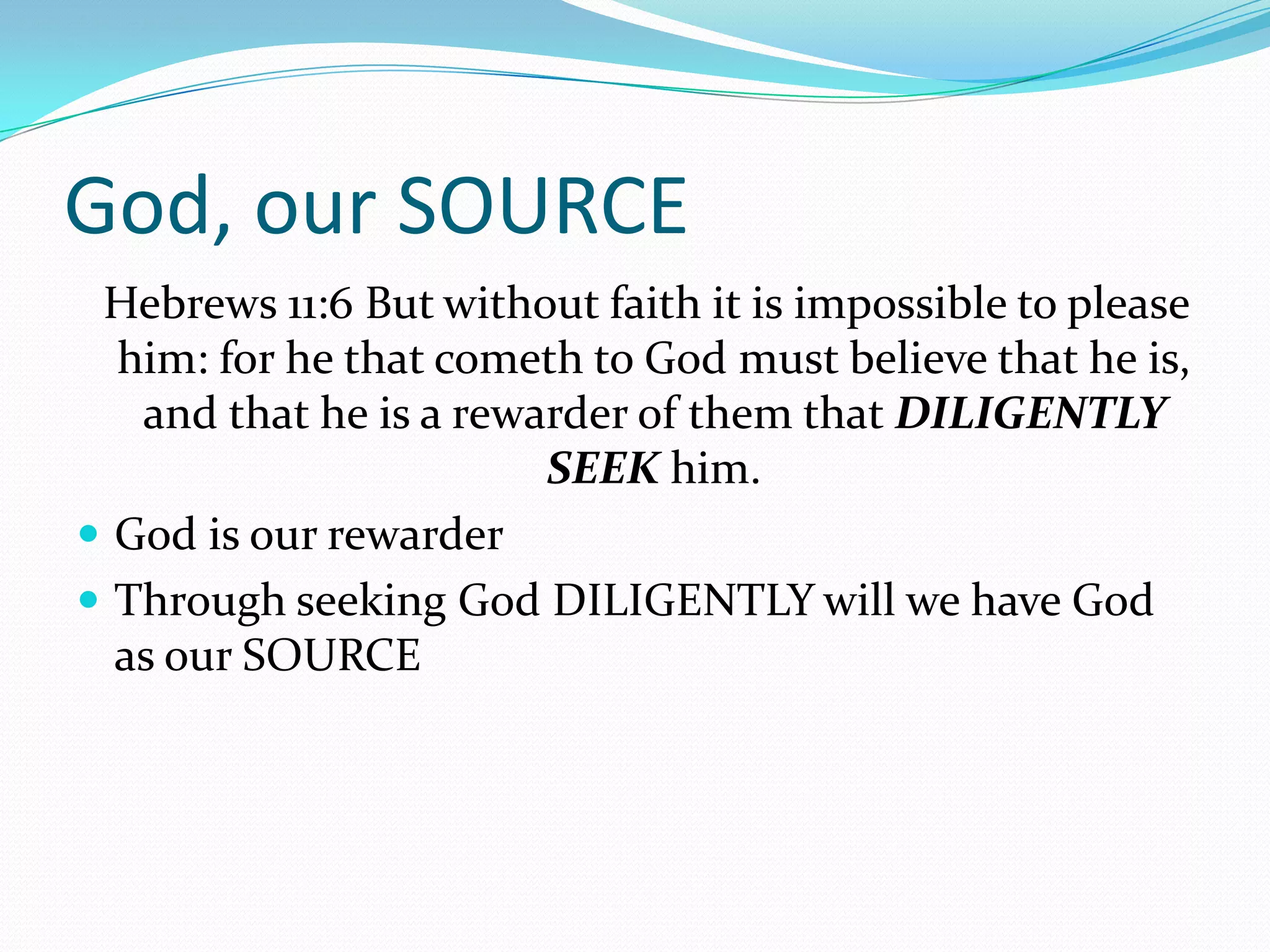 God, our SOURCE
 Hebrews 11:6 But without faith it is impossible to please
  him: for he that cometh to God must believe that he is,
   and that he is a rewarder of them that DILIGENTLY
                        SEEK him.
 God is our rewarder
 Through seeking God DILIGENTLY will we have God
  as our SOURCE
 