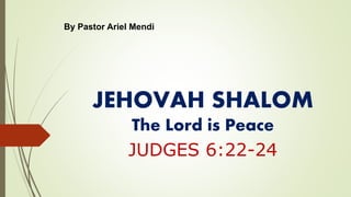 JEHOVAH SHALOM
The Lord is Peace
JUDGES 6:22-24
By Pastor Ariel Mendi
 