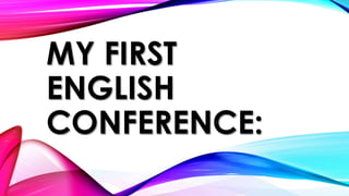 MY FIRST
ENGLISH
CONFERENCE:
 