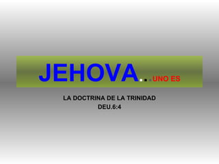 JEHOVA...                 UNO ES

 LA DOCTRINA DE LA TRINIDAD
          DEU.6:4
 