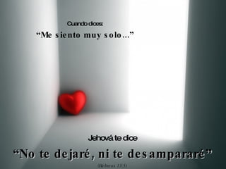 Cuando dices: “ Me siento muy solo...” Jehová te dice “ No te dejaré, ni te desampararé” (Hebreos 13:5) 