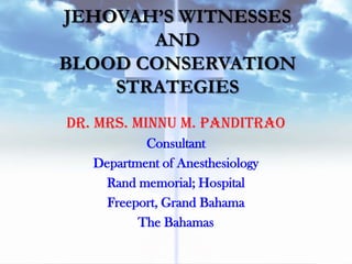 JEHOVAH’S WITNESSES
       AND
BLOOD CONSERVATION
    STRATEGIES
Dr. Mrs. Minnu M. Panditrao
           Consultant
   Department of Anesthesiology
     Rand memorial; Hospital
     Freeport, Grand Bahama
          The Bahamas
 