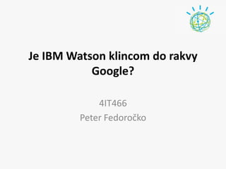 Je IBM Watson klincom do rakvy Google? 4IT466 Peter Fedoročko 