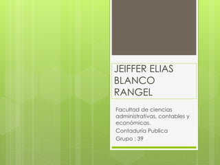JEIFFER ELIAS 
BLANCO 
RANGEL 
Facultad de ciencias 
administrativas, contables y 
económicas. 
Contaduría Publica 
Grupo : 39 
 