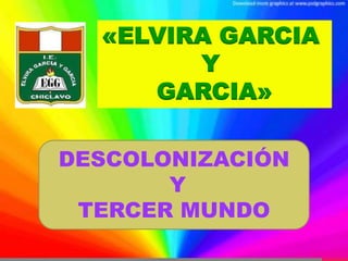 «ELVIRA GARCIA 
Y 
GARCIA» 
DESCOLONIZACIÓN 
Y 
TERCER MUNDO 
 
