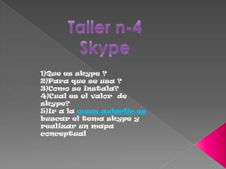 1)Que es skype ?
2)Para que se usa ?
3)Como se instala?
4)Cual es el valor de
skype?
5)Ir a la www.aulaclic.es
buscar el tema skype y
realizar un mapa
conceptual
 
