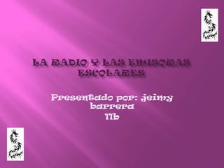 La radio y las emisoras escolares Presentado por: jeimy barrera 11b 