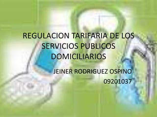 REGULACION TARIFARIA DE LOS
    SERVICIOS PUBLICOS
      DOMICILIARIOS
       JEINER RODRIGUEZ OSPINO
                      09201037
 