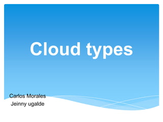 Cloud types
Carlos Morales
Jeinny ugalde

 