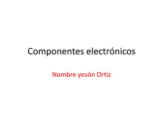 Componentes electrónicos
Nombre yesón Ortiz

 