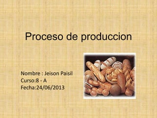 Proceso de produccion
Nombre : Jeison Paisil
Curso:8 - A
Fecha:24/06/2013
 