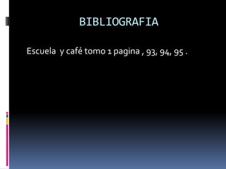 BIBLIOGRAFIA

Escuela y café tomo 1 pagina , 93, 94, 95 .
 