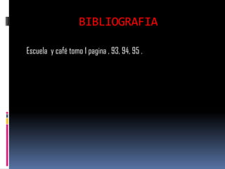 BIBLIOGRAFIA

Escuela y café tomo 1 pagina , 93, 94, 95 .
 