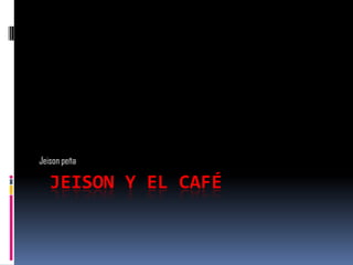 Jeison peña

   JEISON Y EL CAFÉ
 