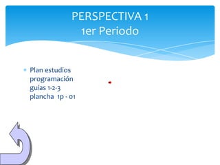 PERSPECTIVA 1
              1er Periodo


Plan estudios
programación
guías 1-2-3
plancha 1p - 01
 