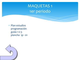 MAQUETAS 1
                  1er periodo


Plan estudios
programación
guías 1-2-3
plancha 1p - 01
 