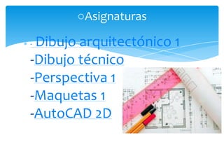○Asignaturas

-Dibujo arquitectónico 1
-Dibujo técnico
-Perspectiva 1
-Maquetas 1
-AutoCAD 2D
 