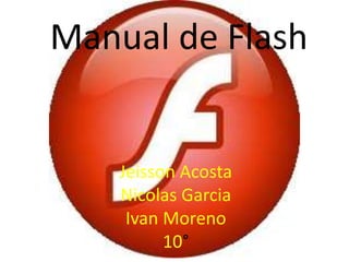 Jeisson Acosta
Nicolas Garcia
Ivan Moreno
10°
Manual de Flash
 